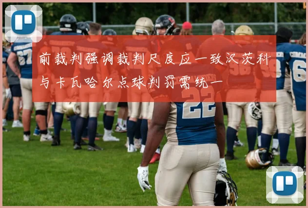 前裁判强调裁判尺度应一致汉茨科与卡瓦哈尔点球判罚需统一