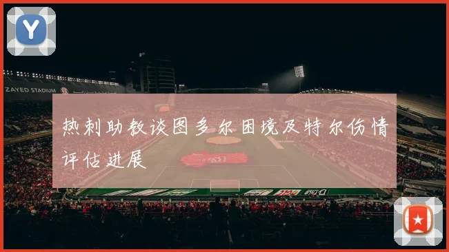 热刺助教谈图多尔困境及特尔伤情评估进展