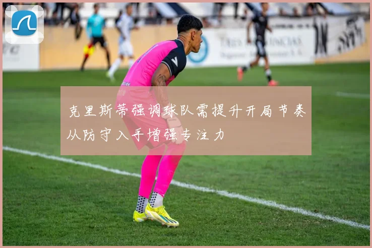 克里斯蒂强调球队需提升开局节奏从防守入手增强专注力