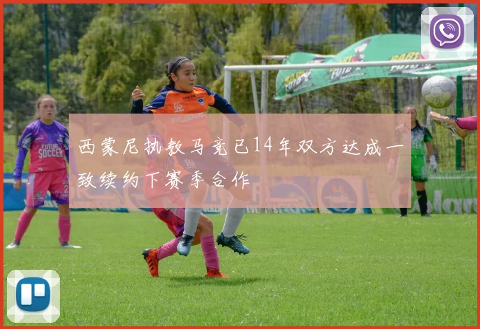 西蒙尼执教马竞已14年双方达成一致续约下赛季合作