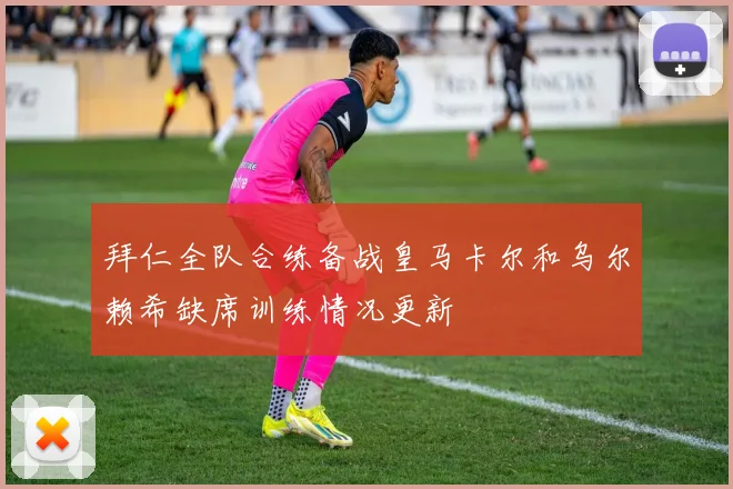 拜仁全队合练备战皇马卡尔和乌尔赖希缺席训练情况更新