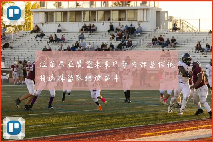 拉菲尼亚展望未来巴萨内部坚信他将选择留队继续奋斗
